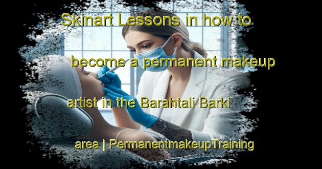 Skinart Lessons in how to become a permanent makeup artist in the Barahtali Barki area | PermanentmakeupTraining | PermanentmakeupClasses | SkinartTraining-India